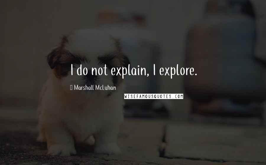 Marshall McLuhan Quotes: I do not explain, I explore.