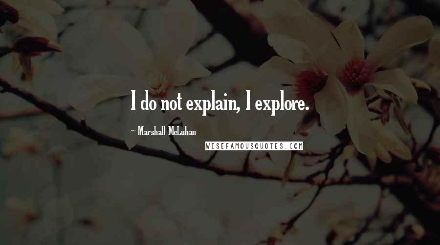 Marshall McLuhan Quotes: I do not explain, I explore.