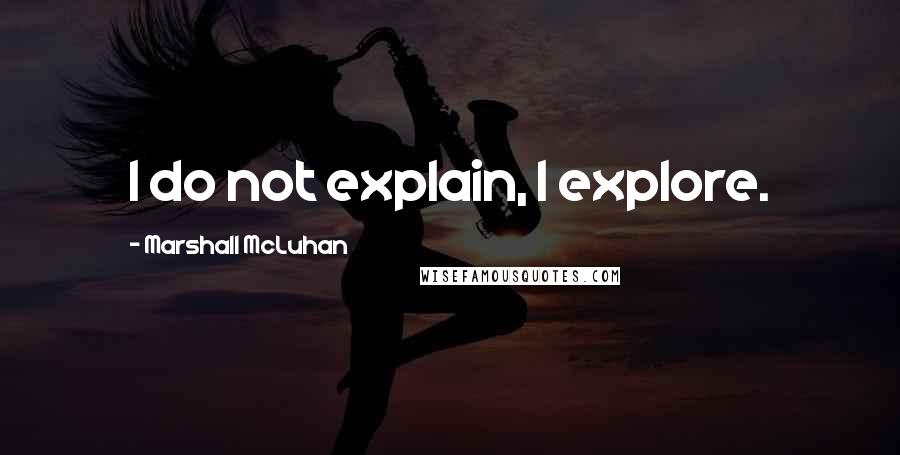 Marshall McLuhan Quotes: I do not explain, I explore.