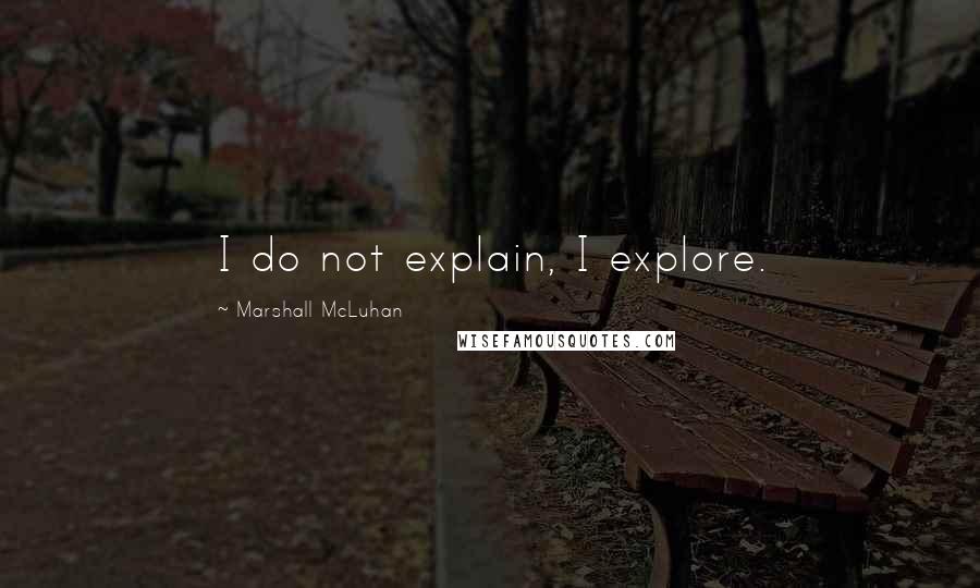 Marshall McLuhan Quotes: I do not explain, I explore.