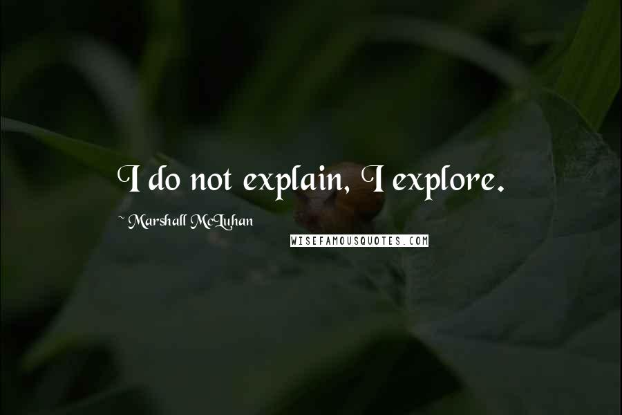 Marshall McLuhan Quotes: I do not explain, I explore.