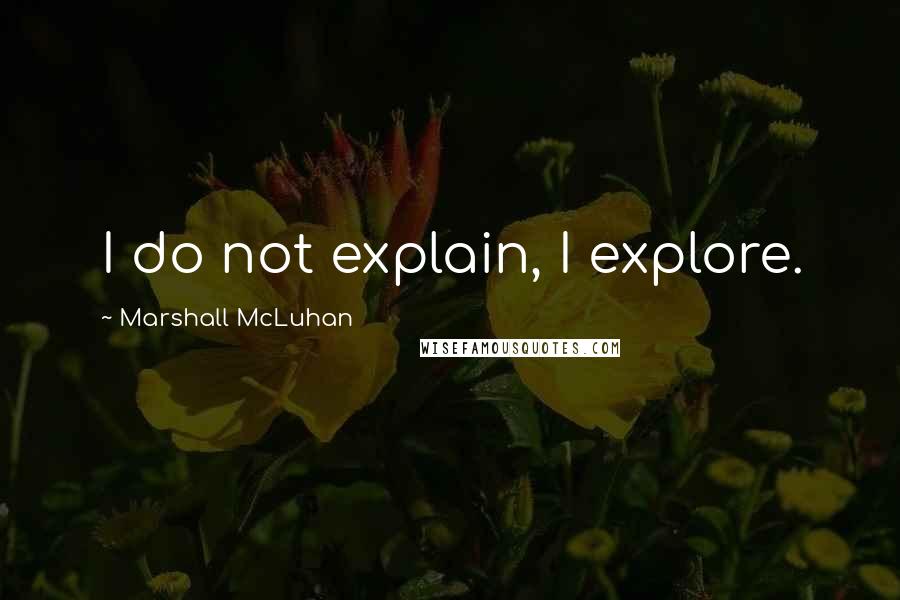 Marshall McLuhan Quotes: I do not explain, I explore.