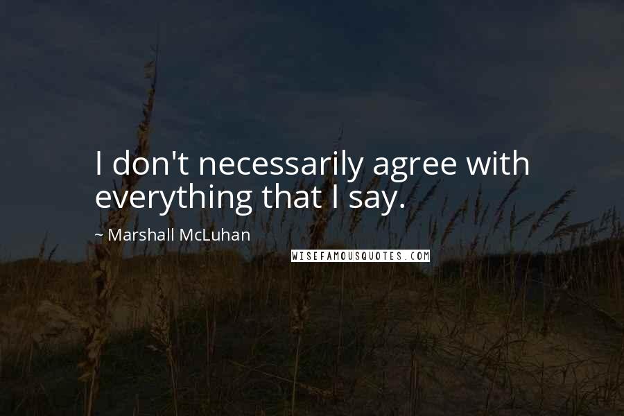 Marshall McLuhan Quotes: I don't necessarily agree with everything that I say.