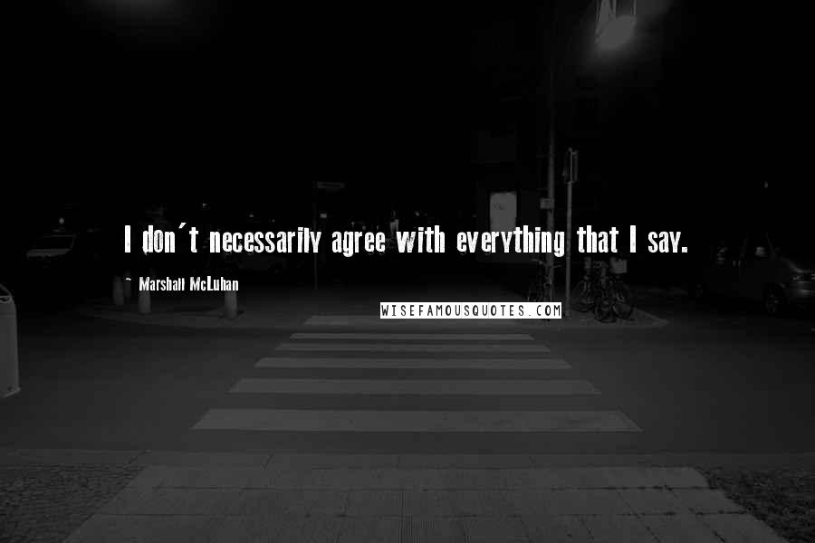 Marshall McLuhan Quotes: I don't necessarily agree with everything that I say.