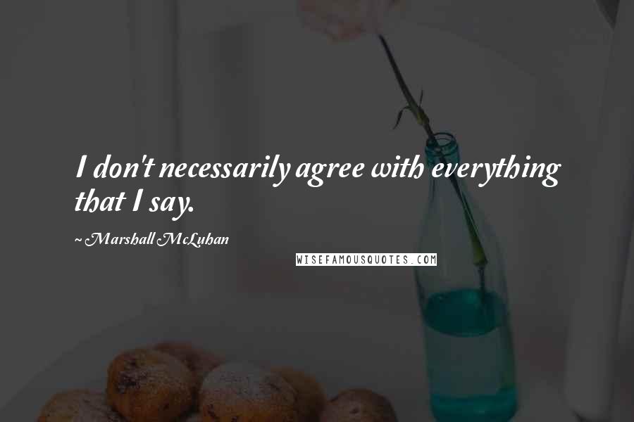 Marshall McLuhan Quotes: I don't necessarily agree with everything that I say.
