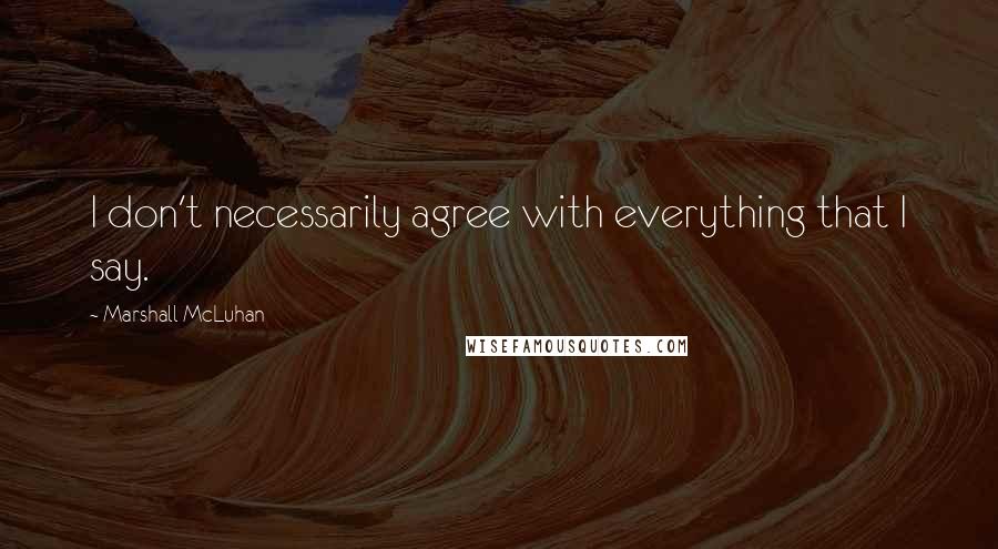 Marshall McLuhan Quotes: I don't necessarily agree with everything that I say.