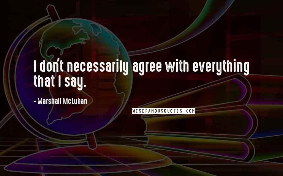 Marshall McLuhan Quotes: I don't necessarily agree with everything that I say.