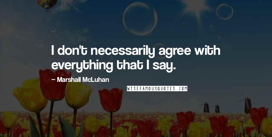 Marshall McLuhan Quotes: I don't necessarily agree with everything that I say.