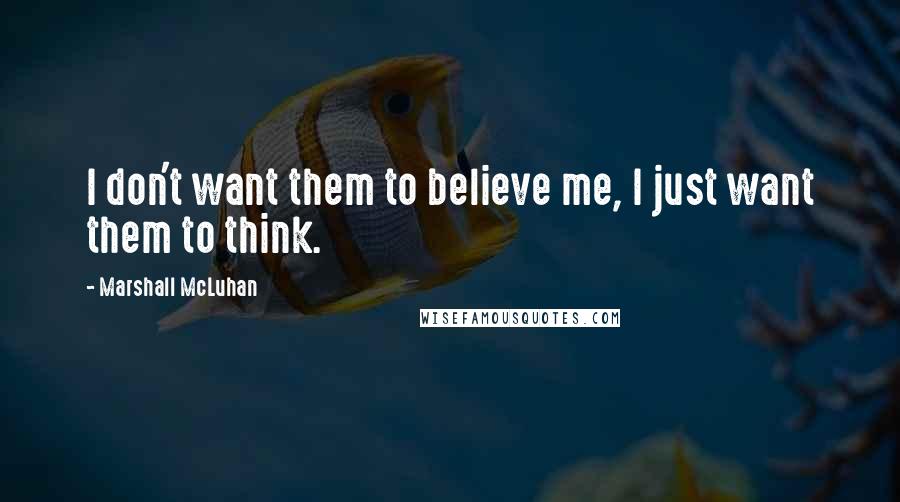 Marshall McLuhan Quotes: I don't want them to believe me, I just want them to think.