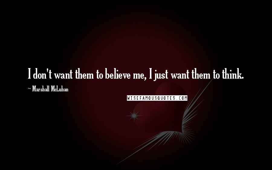 Marshall McLuhan Quotes: I don't want them to believe me, I just want them to think.