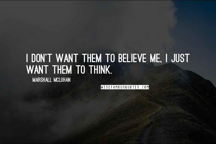 Marshall McLuhan Quotes: I don't want them to believe me, I just want them to think.