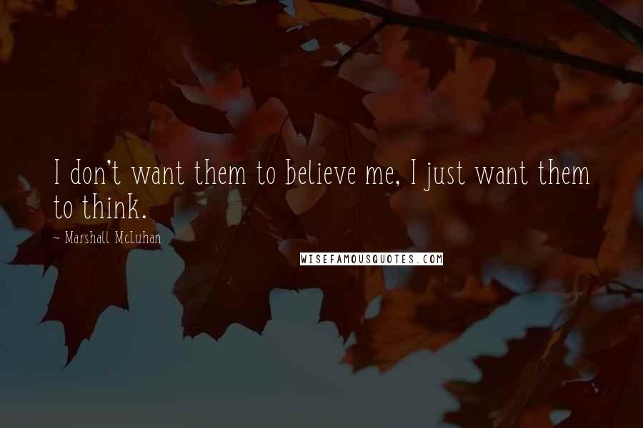 Marshall McLuhan Quotes: I don't want them to believe me, I just want them to think.