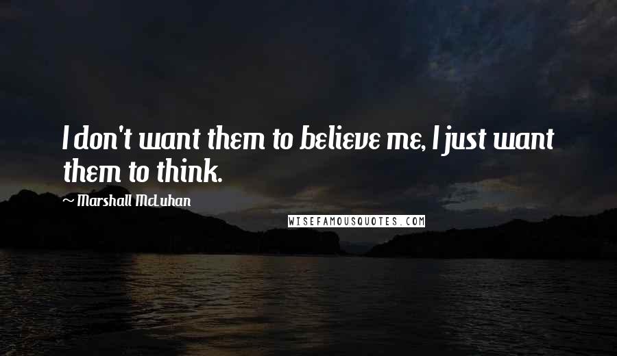 Marshall McLuhan Quotes: I don't want them to believe me, I just want them to think.