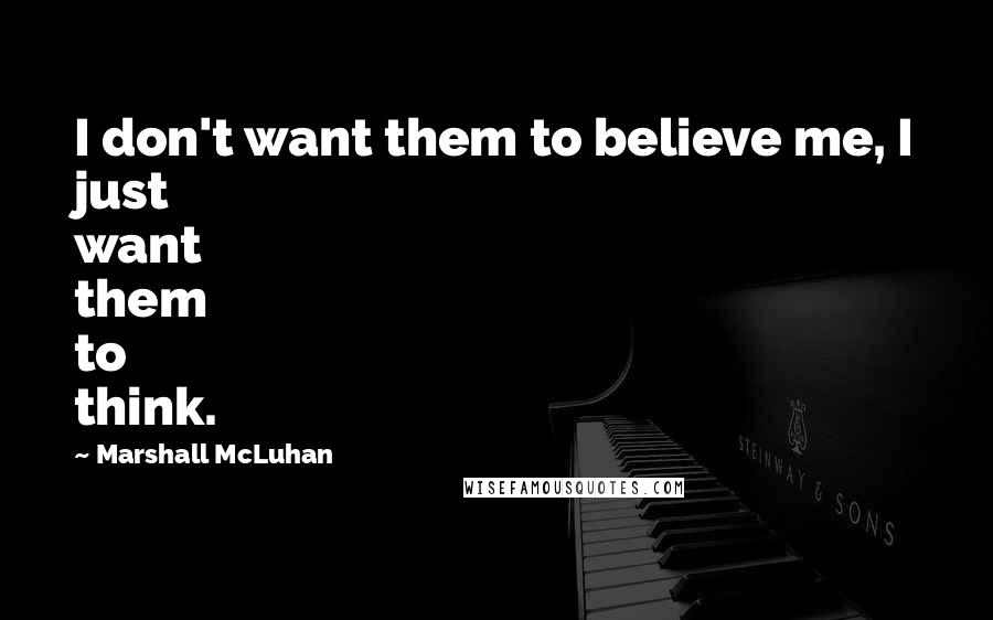 Marshall McLuhan Quotes: I don't want them to believe me, I just want them to think.