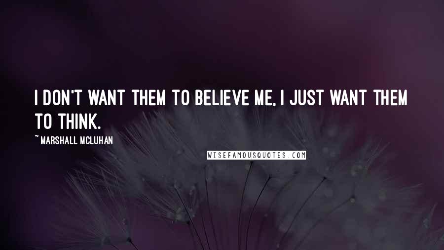 Marshall McLuhan Quotes: I don't want them to believe me, I just want them to think.