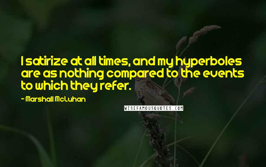 Marshall McLuhan Quotes: I satirize at all times, and my hyperboles are as nothing compared to the events to which they refer.