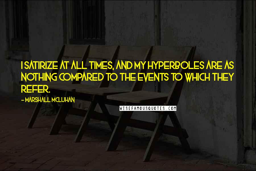 Marshall McLuhan Quotes: I satirize at all times, and my hyperboles are as nothing compared to the events to which they refer.