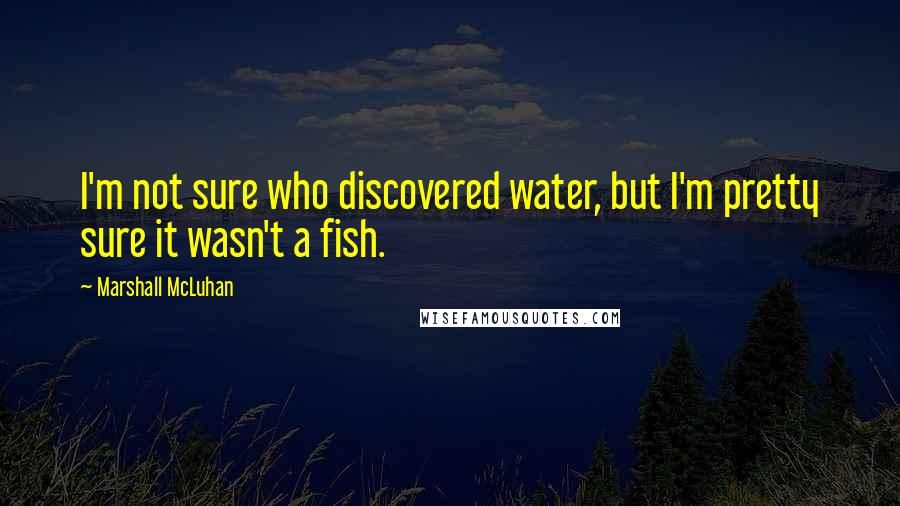 Marshall McLuhan Quotes: I'm not sure who discovered water, but I'm pretty sure it wasn't a fish.