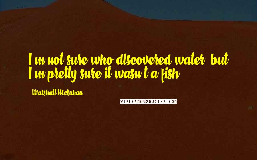 Marshall McLuhan Quotes: I'm not sure who discovered water, but I'm pretty sure it wasn't a fish.