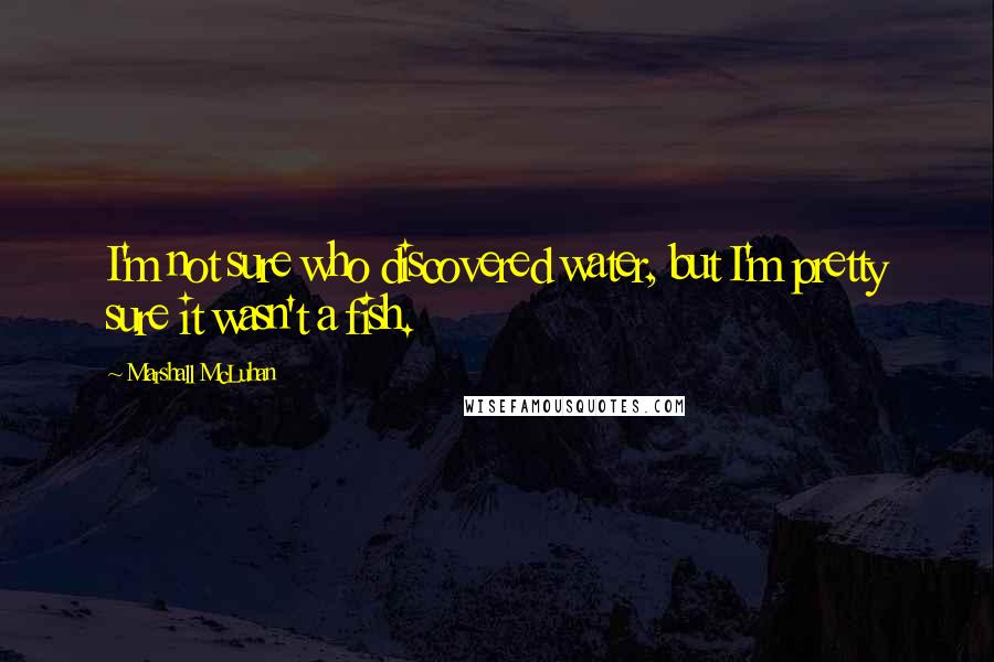 Marshall McLuhan Quotes: I'm not sure who discovered water, but I'm pretty sure it wasn't a fish.