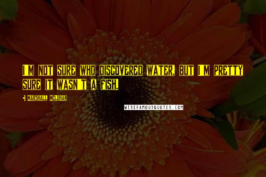 Marshall McLuhan Quotes: I'm not sure who discovered water, but I'm pretty sure it wasn't a fish.