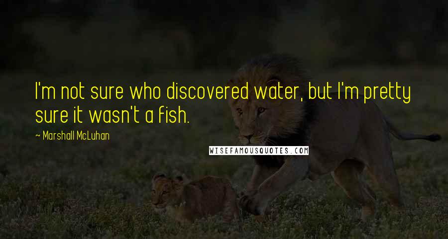 Marshall McLuhan Quotes: I'm not sure who discovered water, but I'm pretty sure it wasn't a fish.