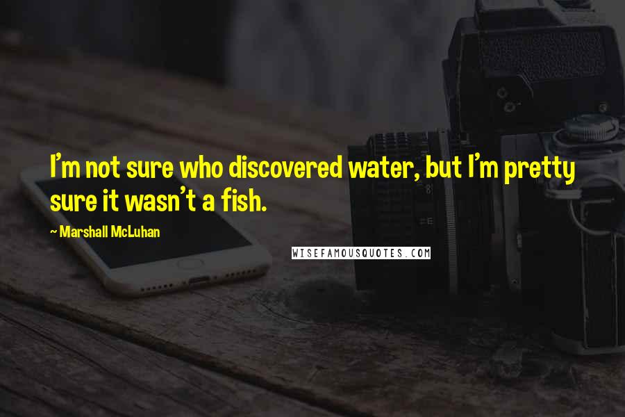 Marshall McLuhan Quotes: I'm not sure who discovered water, but I'm pretty sure it wasn't a fish.