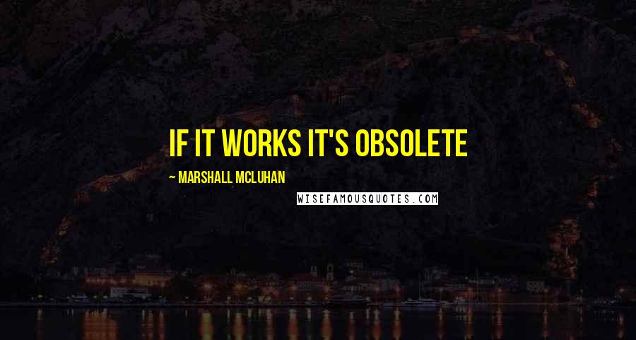 Marshall McLuhan Quotes: if it works it's obsolete