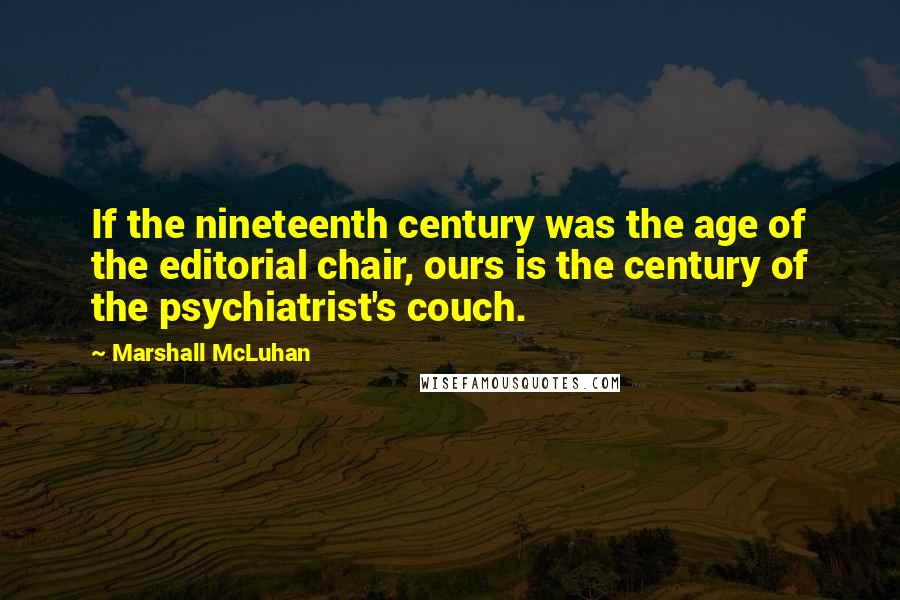 Marshall McLuhan Quotes: If the nineteenth century was the age of the editorial chair, ours is the century of the psychiatrist's couch.