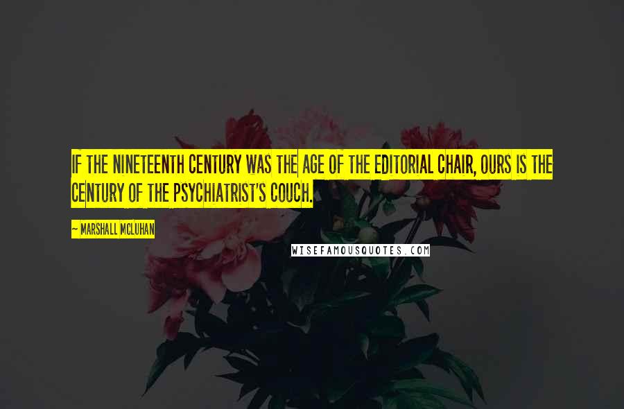 Marshall McLuhan Quotes: If the nineteenth century was the age of the editorial chair, ours is the century of the psychiatrist's couch.