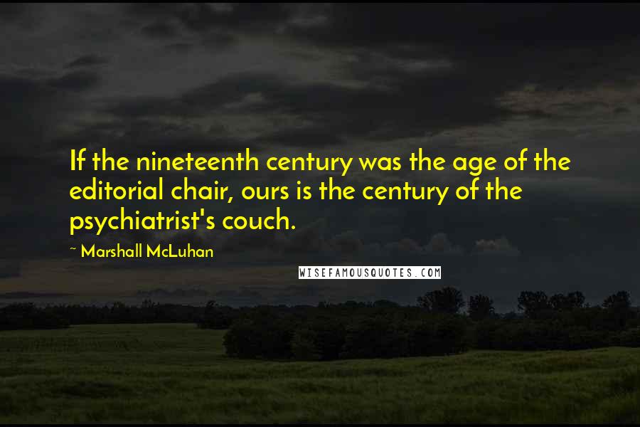 Marshall McLuhan Quotes: If the nineteenth century was the age of the editorial chair, ours is the century of the psychiatrist's couch.