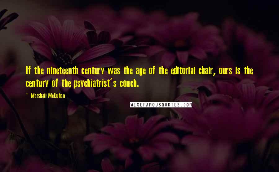 Marshall McLuhan Quotes: If the nineteenth century was the age of the editorial chair, ours is the century of the psychiatrist's couch.
