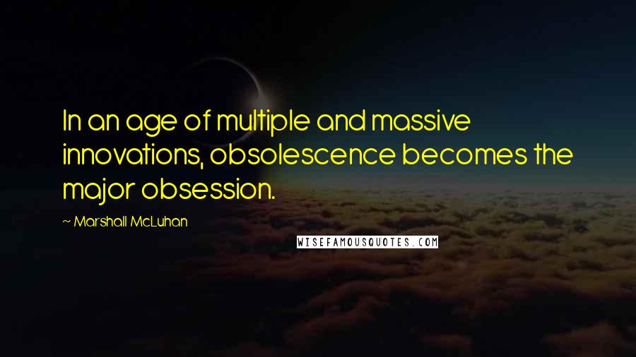 Marshall McLuhan Quotes: In an age of multiple and massive innovations, obsolescence becomes the major obsession.