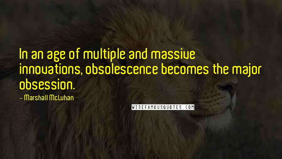 Marshall McLuhan Quotes: In an age of multiple and massive innovations, obsolescence becomes the major obsession.