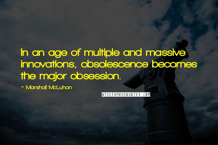 Marshall McLuhan Quotes: In an age of multiple and massive innovations, obsolescence becomes the major obsession.