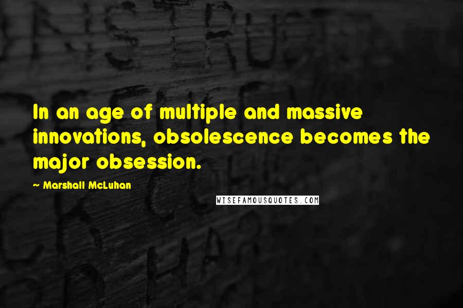 Marshall McLuhan Quotes: In an age of multiple and massive innovations, obsolescence becomes the major obsession.