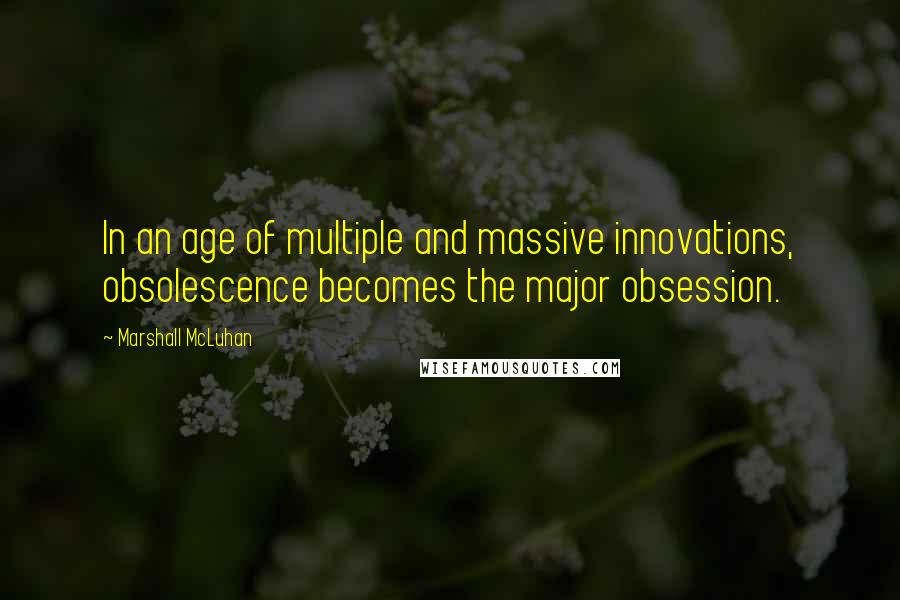 Marshall McLuhan Quotes: In an age of multiple and massive innovations, obsolescence becomes the major obsession.