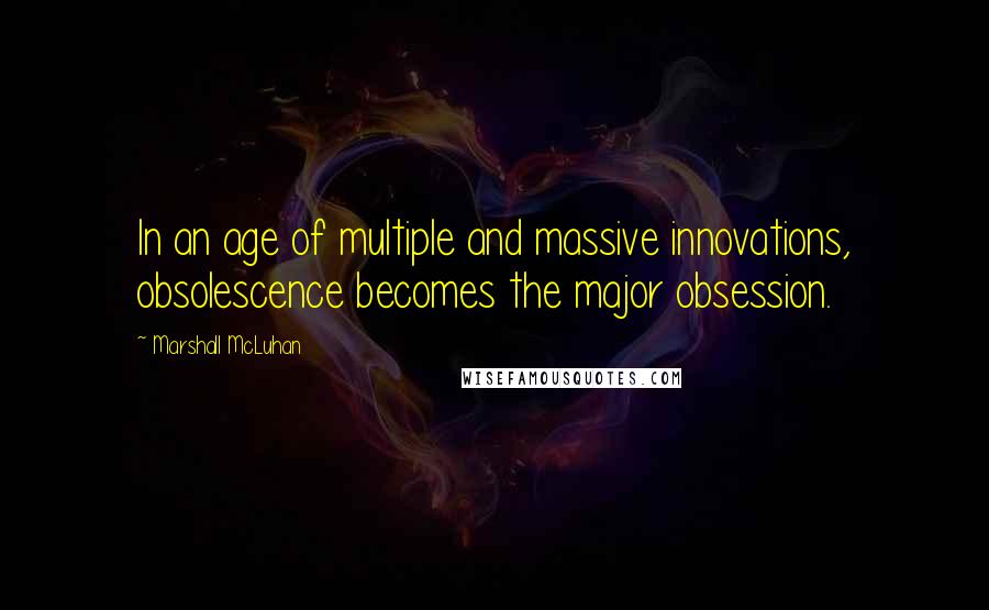 Marshall McLuhan Quotes: In an age of multiple and massive innovations, obsolescence becomes the major obsession.