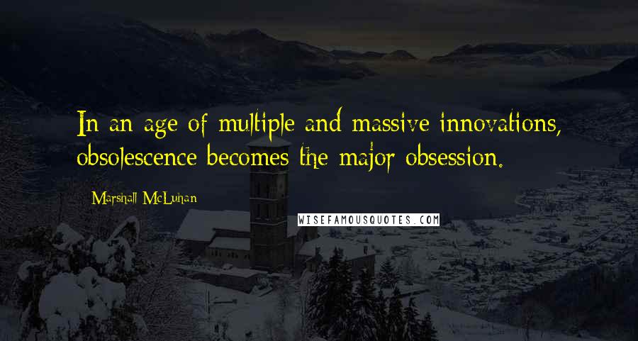 Marshall McLuhan Quotes: In an age of multiple and massive innovations, obsolescence becomes the major obsession.