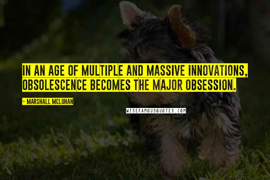 Marshall McLuhan Quotes: In an age of multiple and massive innovations, obsolescence becomes the major obsession.