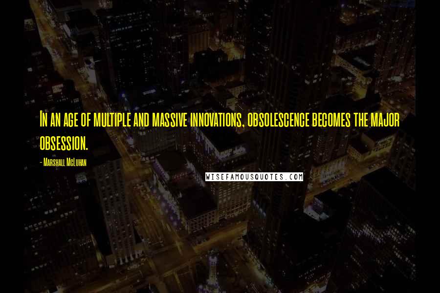 Marshall McLuhan Quotes: In an age of multiple and massive innovations, obsolescence becomes the major obsession.