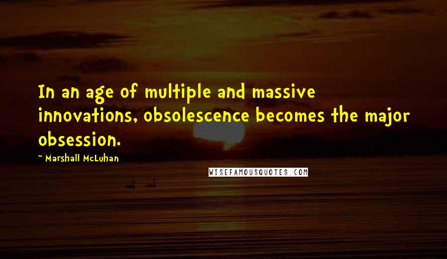 Marshall McLuhan Quotes: In an age of multiple and massive innovations, obsolescence becomes the major obsession.