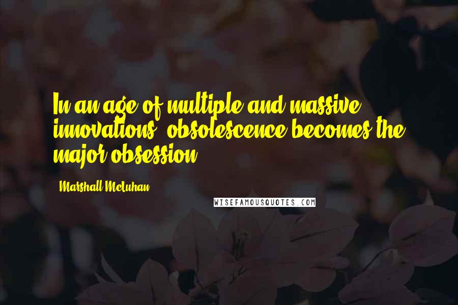 Marshall McLuhan Quotes: In an age of multiple and massive innovations, obsolescence becomes the major obsession.