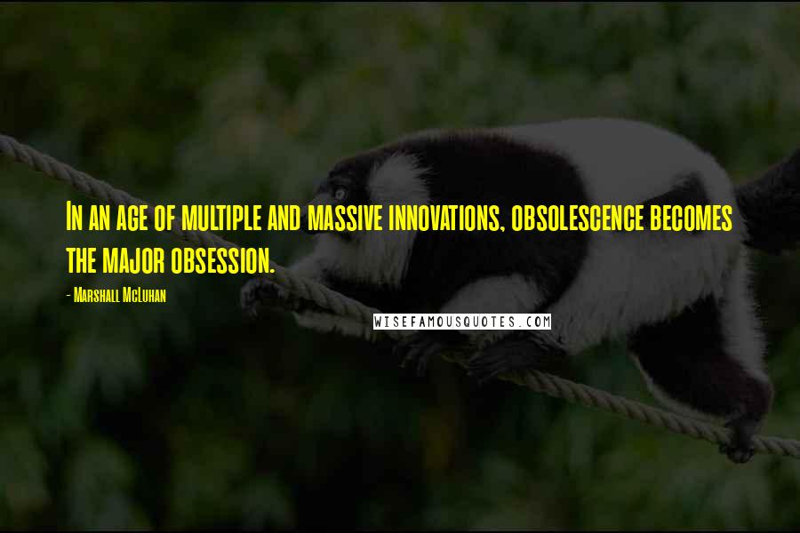 Marshall McLuhan Quotes: In an age of multiple and massive innovations, obsolescence becomes the major obsession.
