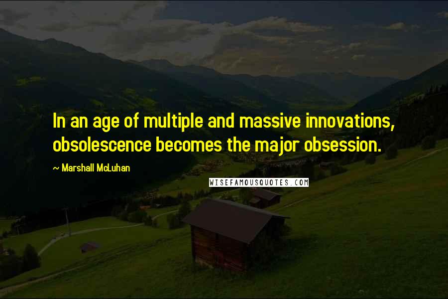 Marshall McLuhan Quotes: In an age of multiple and massive innovations, obsolescence becomes the major obsession.