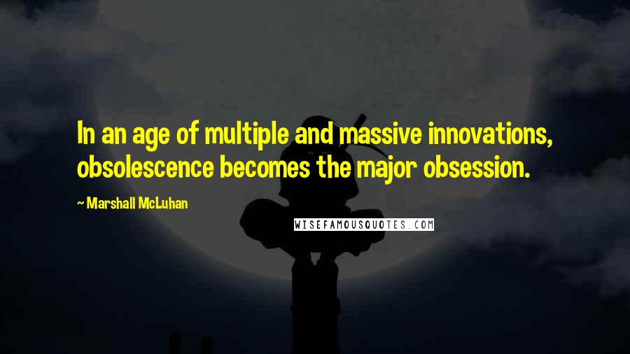 Marshall McLuhan Quotes: In an age of multiple and massive innovations, obsolescence becomes the major obsession.
