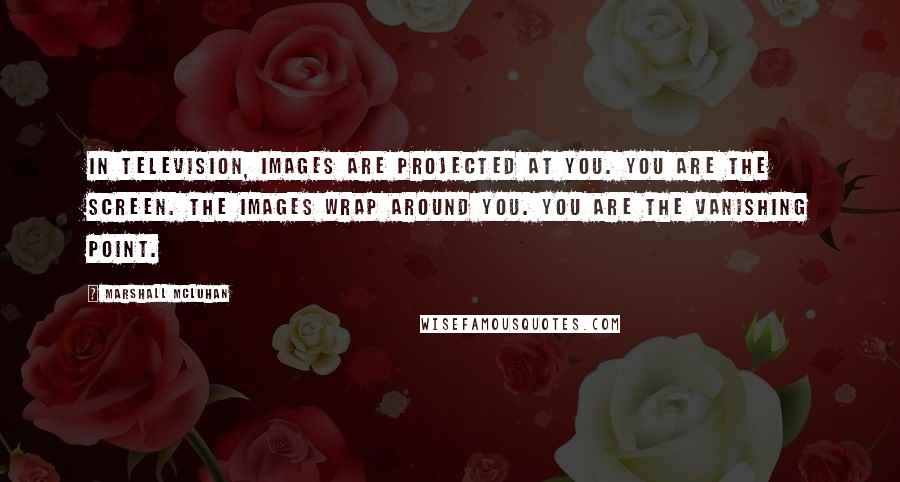 Marshall McLuhan Quotes: In television, images are projected at you. You are the screen. The images wrap around you. You are the vanishing point.