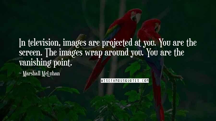 Marshall McLuhan Quotes: In television, images are projected at you. You are the screen. The images wrap around you. You are the vanishing point.