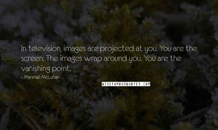 Marshall McLuhan Quotes: In television, images are projected at you. You are the screen. The images wrap around you. You are the vanishing point.