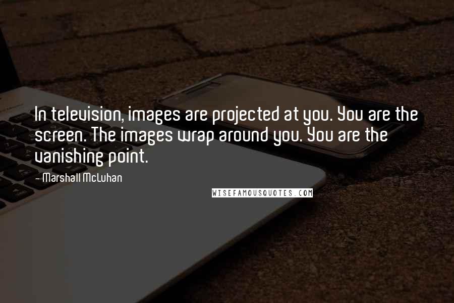 Marshall McLuhan Quotes: In television, images are projected at you. You are the screen. The images wrap around you. You are the vanishing point.